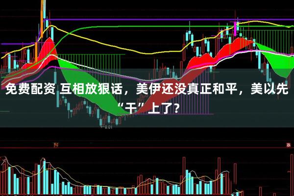 免费配资 互相放狠话，美伊还没真正和平，美以先“干”上了？
